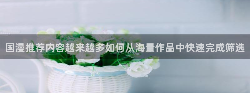 梦漫漫画章节更新:国漫推荐内容越来越多如何从海量作品中快速完成筛选