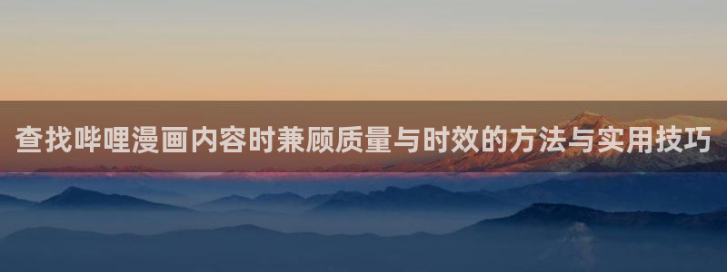 梦漫漫画漫画阅读:查找哔哩漫画内容时兼顾质量与时效的方法与实用技巧