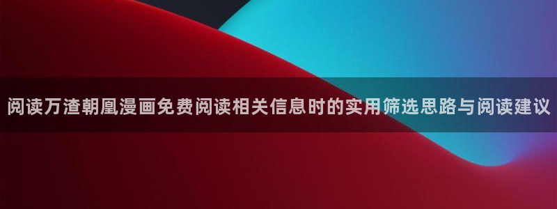 梦漫漫画人气作品:阅读万渣朝凰漫画免费阅读相关信息时的实用筛选思路与阅读建议