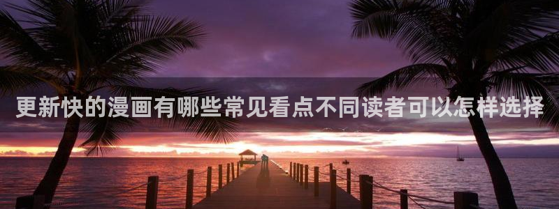 梦漫漫画软件最新漫画:更新快的漫画有哪些常见看点不同读者可以怎样选择