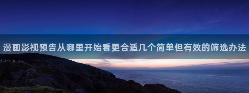 梦漫漫画应用:漫画影视预告从哪里开始看更合适几个简单但有效的筛选办法