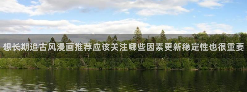 梦漫漫画软件入口:想长期追古风漫画推荐应该关注哪些因素更新稳定性也很重要