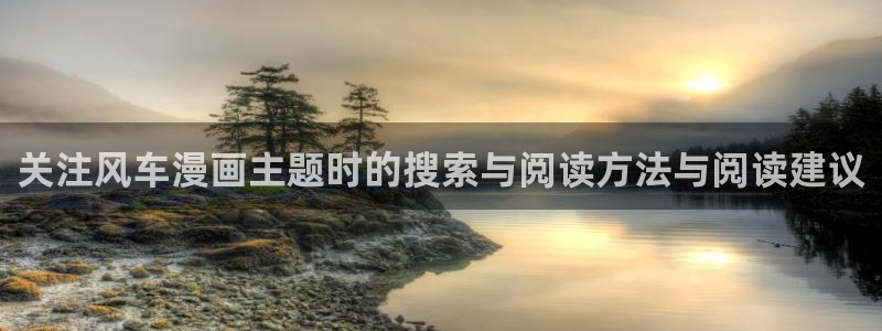 梦漫漫画手机版入口:关注风车漫画主题时的搜索与阅读方法与阅读建议