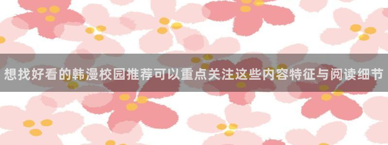 梦漫漫画阅读客户端:想找好看的韩漫校园推荐可以重点关注这些内容特征与阅读细节